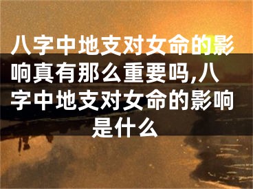 八字中地支对女命的影响真有那么重要吗,八字中地支对女命的影响是什么