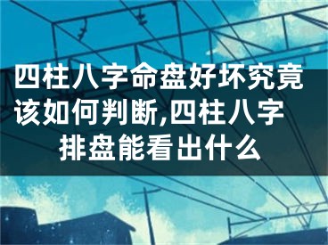 四柱八字命盘好坏究竟该如何判断,四柱八字排盘能看出什么