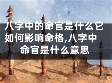八字中的命官是什么它如何影响命格,八字中命官是什么意思