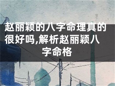 赵丽颖的八字命理真的很好吗,解析赵丽颖八字命格