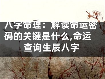 八字命理:解读命运密码的关键是什么,命运查询生辰八字