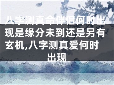 八字测真命伴侣何时出现是缘分未到还是另有玄机,八字测真爱何时出现