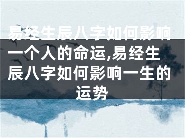 易经生辰八字如何影响一个人的命运,易经生辰八字如何影响一生的运势