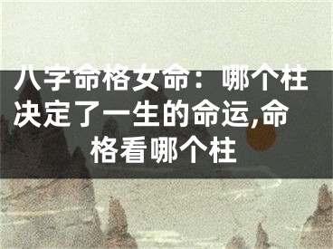 八字命格女命:哪个柱决定了一生的命运,命格看哪个柱