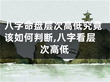八字命盘层次高低究竟该如何判断,八字看层次高低