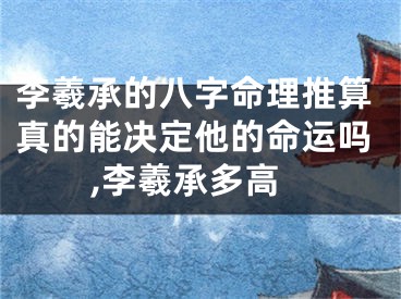 李羲承的八字命理推算真的能决定他的命运吗,李羲承多高