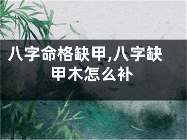 八字命格缺甲,八字缺甲木怎么补