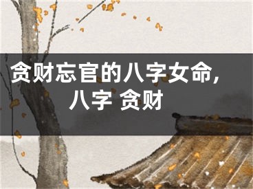 贪财忘官的八字女命,八字 贪财