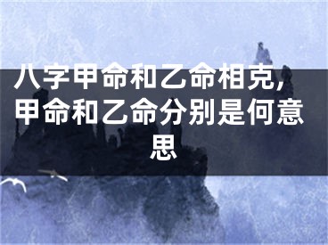 八字甲命和乙命相克,甲命和乙命分别是何意思