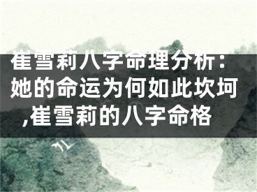 崔雪莉八字命理分析：她的命运为何如此坎坷,崔雪莉的八字命格