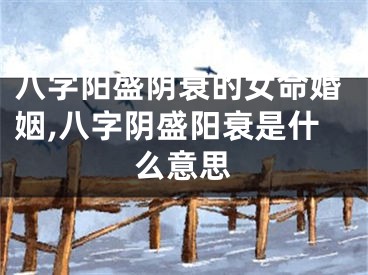 八字阳盛阴衰的女命婚姻,八字阴盛阳衰是什么意思