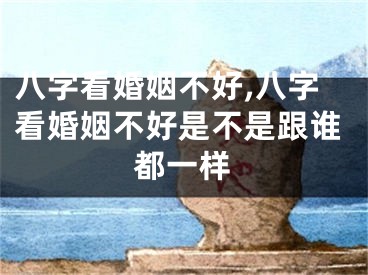 八字看婚姻不好,八字看婚姻不好是不是跟谁都一样