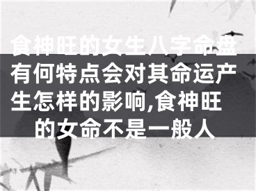 食神旺的女生八字命盘有何特点会对其命运产生怎样的影响,食神旺的女命不是一般人