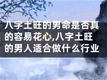 八字土旺的男命是否真的容易花心,八字土旺的男人适合做什么行业
