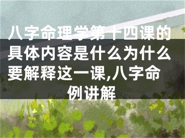 八字命理学第十四课的具体内容是什么为什么要解释这一课,八字命例讲解