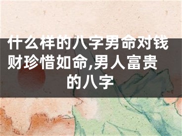什么样的八字男命对钱财珍惜如命,男人富贵的八字