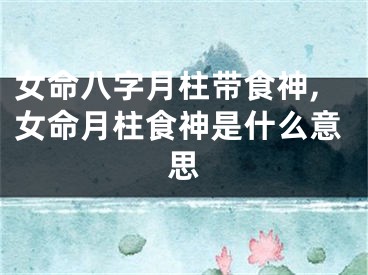 女命八字月柱带食神,女命月柱食神是什么意思