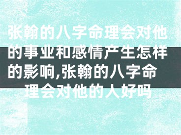 张翰的八字命理会对他的事业和感情产生怎样的影响,张翰的八字命理会对他的人好吗