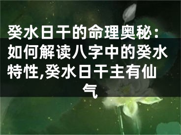 癸水日干的命理奥秘：如何解读八字中的癸水特性,癸水日干主有仙气
