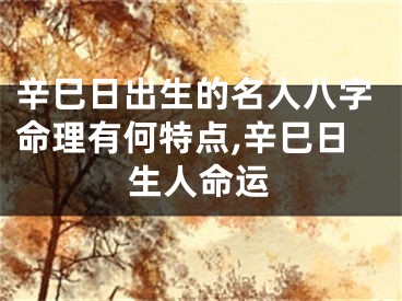 辛巳日出生的名人八字命理有何特点,辛巳日生人命运