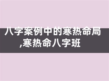 八字案例中的寒热命局,寒热命八字班