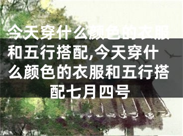 今天穿什么颜色的衣服和五行搭配,今天穿什么颜色的衣服和五行搭配七月四号