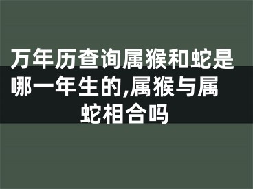 万年历查询属猴和蛇是哪一年生的,属猴与属蛇相合吗