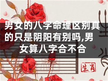 男女的八字命理区别真的只是阴阳有别吗,男女算八字合不合