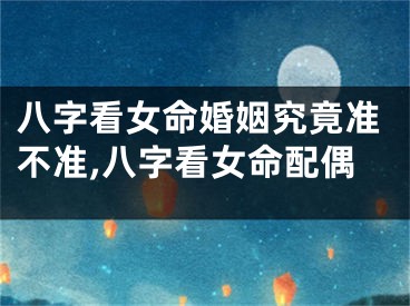 八字看女命婚姻究竟准不准,八字看女命配偶