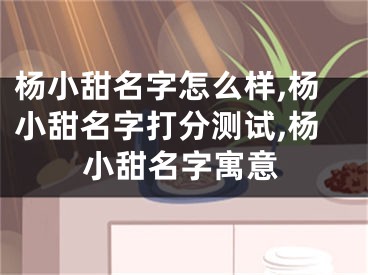 杨小甜名字怎么样,杨小甜名字打分测试,杨小甜名字寓意