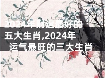 2024年财运最好的五大生肖,2024年运气最旺的三大生肖