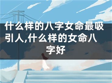 什么样的八字女命最吸引人,什么样的女命八字好