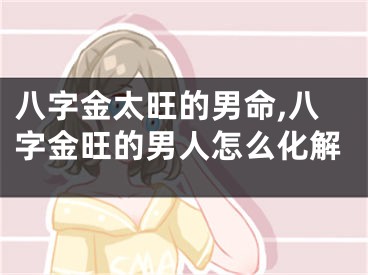 八字金太旺的男命,八字金旺的男人怎么化解