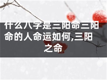 什么八字是三阳命三阳命的人命运如何,三阳之命