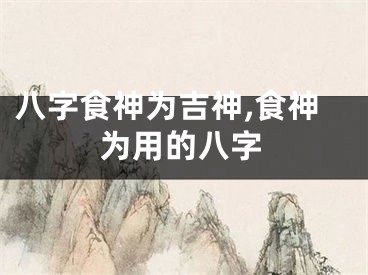 八字食神为吉神,食神为用的八字