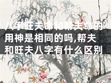 八字旺夫命和帮夫命的用神是相同的吗,帮夫和旺夫八字有什么区别