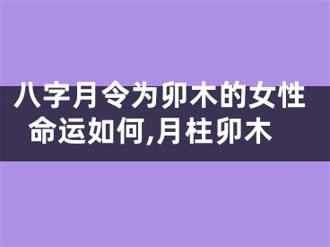 八字月令为卯木的女性命运如何,月柱卯木