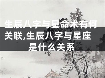 生辰八字与星命术有何关联,生辰八字与星座是什么关系