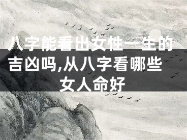 八字能看出女性一生的吉凶吗,从八字看哪些女人命好