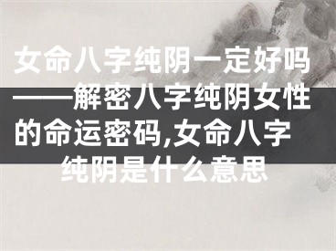 女命八字纯阴一定好吗——解密八字纯阴女性的命运密码,女命八字纯阴是什么意思