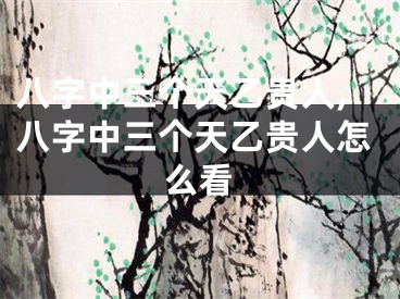 八字中三个天乙贵人,八字中三个天乙贵人怎么看
