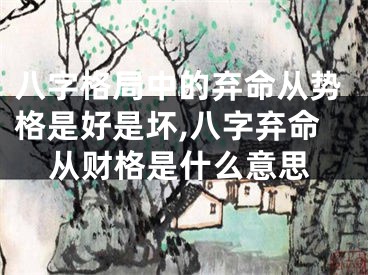 八字格局中的弃命从势格是好是坏,八字弃命从财格是什么意思