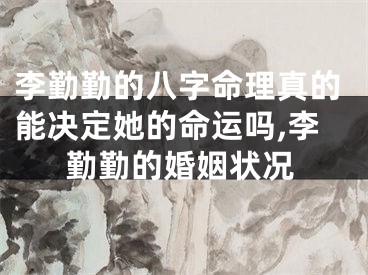 李勤勤的八字命理真的能决定她的命运吗,李勤勤的婚姻状况