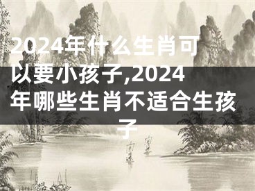 2024年什么生肖可以要小孩子,2024年哪些生肖不适合生孩子