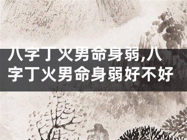 八字丁火男命身弱,八字丁火男命身弱好不好