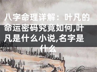 八字命理详解：叶凡的命运密码究竟如何,叶凡是什么小说,名字是什么