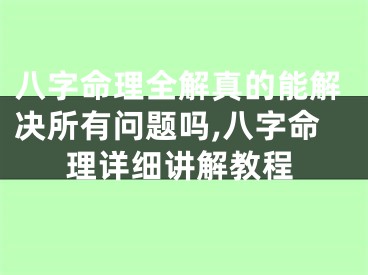 八字命理全解真的能解决所有问题吗,八字命理详细讲解教程