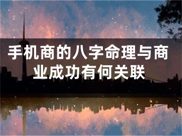 手机商的八字命理与商业成功有何关联