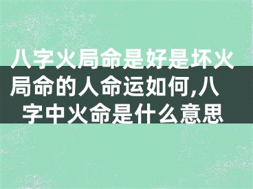 八字火局命是好是坏火局命的人命运如何,八字中火命是什么意思
