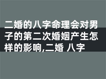 二婚的八字命理会对男子的第二次婚姻产生怎样的影响,二婚 八字
